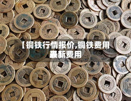 【铜铁行情报价,铜铁费用最新费用表】-第2张图片