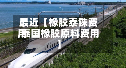 最近【橡胶泰铢费用
,泰国橡胶原料费用
】-第2张图片