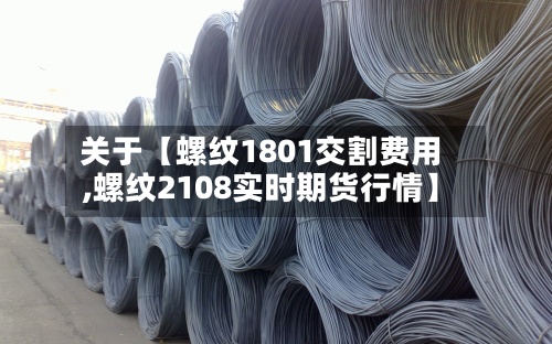 关于【螺纹1801交割费用
,螺纹2108实时期货行情】-第3张图片