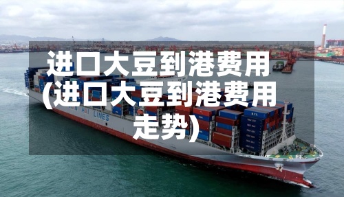 进口大豆到港费用
(进口大豆到港费用
走势)-第2张图片