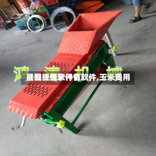 【现货玉米行情软件,玉米费用
最新行情软件】-第3张图片
