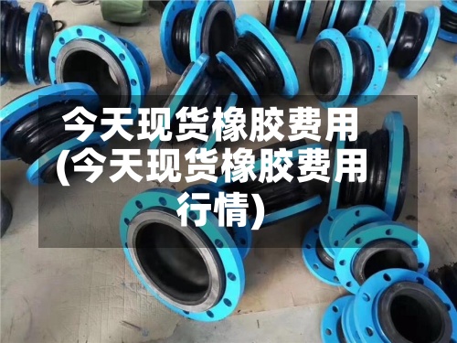 今天现货橡胶费用(今天现货橡胶费用行情)