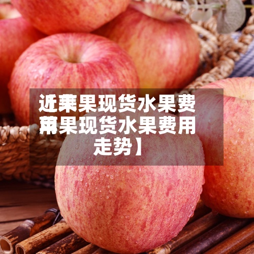 近来【苹果现货水果费用苹果现货水果费用走势】