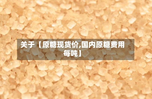 关于【原糖现货价,国内原糖费用每吨】
