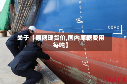 关于【原糖现货价,国内原糖费用
每吨】-第2张图片