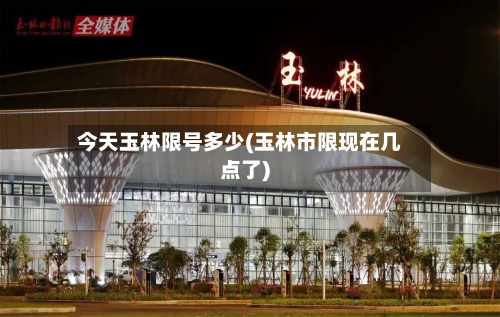 今天玉林限号多少(玉林市限现在几点了)
