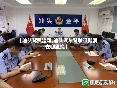 【汕头驾照流程,汕头汽车驾驶证期满去哪里换】-第2张图片