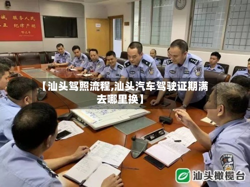 【汕头驾照流程,汕头汽车驾驶证期满去哪里换】-第3张图片