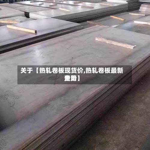 关于【热轧卷板现货价,热轧卷板最新费用走势】