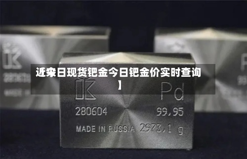 近来【今日现货钯金今日钯金价实时查询】