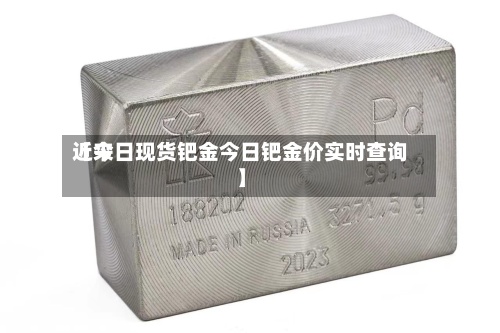 近来【今日现货钯金今日钯金价实时查询】-第3张图片