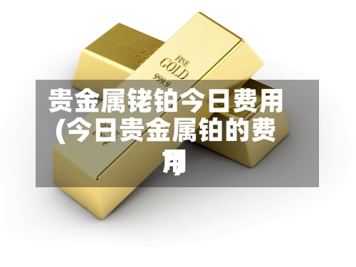 贵金属铑铂今日费用
(今日贵金属铂的费用
?)