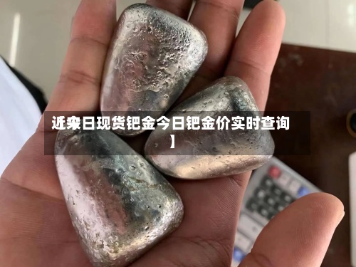 近来【今日现货钯金今日钯金价实时查询】-第2张图片