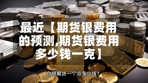 最近【期货银费用
的预测,期货银费用
多少钱一克】