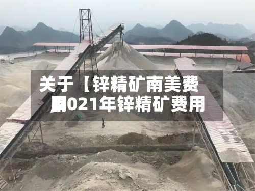 关于【锌精矿南美费用
,2021年锌精矿费用
】