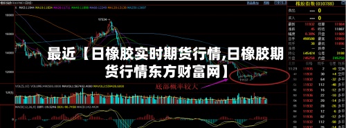 最近【日橡胶实时期货行情,日橡胶期货行情东方财富网】-第3张图片