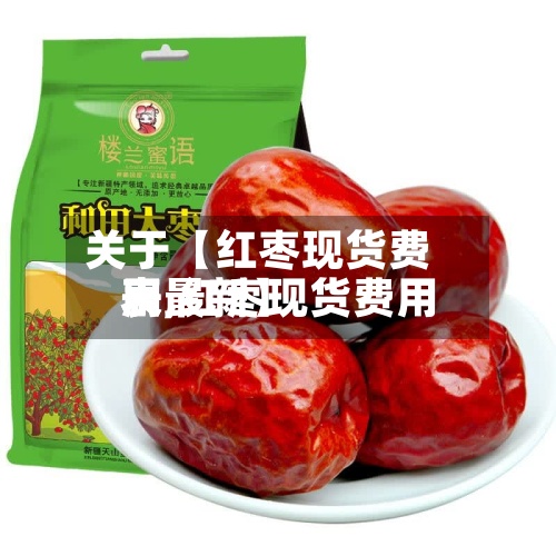 关于【红枣现货费用
表,红枣现货费用
表最新】