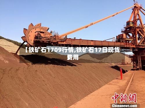 【铁矿石1709行情,铁矿石17日现货费用】