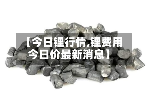 【今日锂行情,锂费用
今日价最新消息】-第3张图片