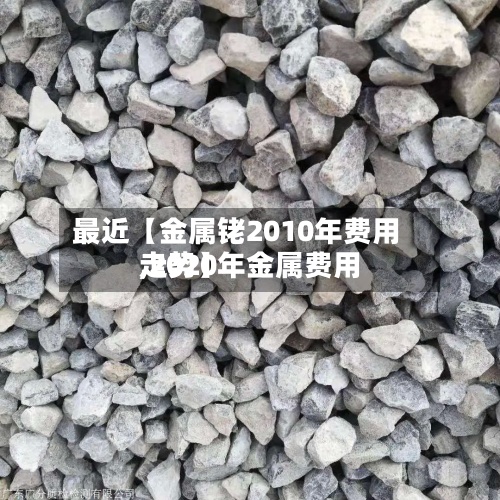 最近【金属铑2010年费用
,2020年金属费用
走势】