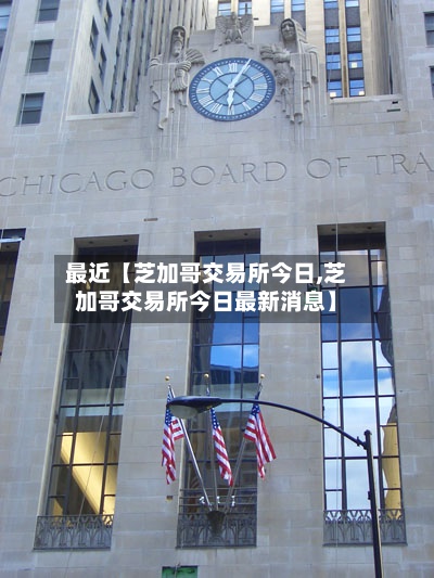 最近【芝加哥交易所今日,芝加哥交易所今日最新消息】