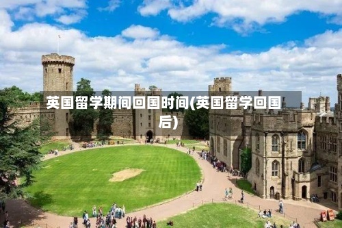 英国留学期间回国时间(英国留学回国后)
