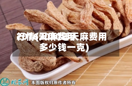 2016天麻费用
行情(2020年天麻费用
多少钱一克)-第2张图片