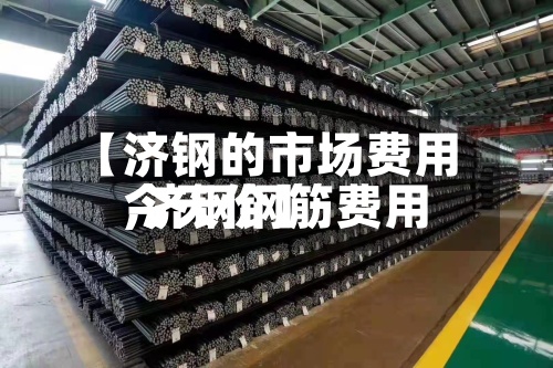 【济钢的市场费用
,济钢钢筋费用
今天价】-第2张图片