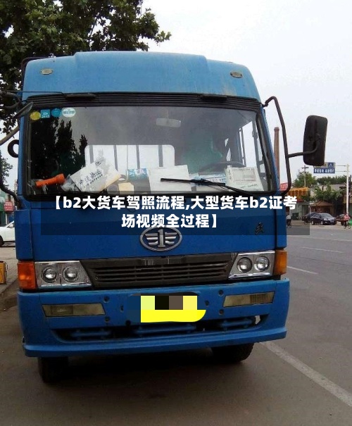 【b2大货车驾照流程,大型货车b2证考场视频全过程】-第2张图片