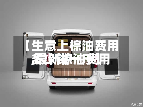 【生意上棕油费用
,最新棕油费用
多少钱一斤】