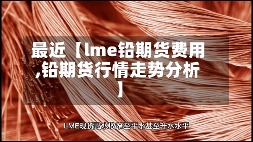 最近【lme铅期货费用
,铅期货行情走势分析】