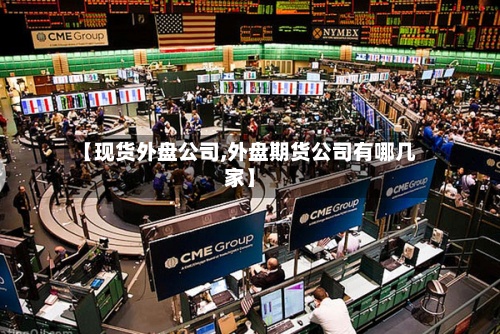 【现货外盘公司,外盘期货公司有哪几家】