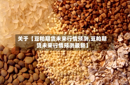 关于【豆粕期货未来行情预测,豆粕期货未来行情预测最新】