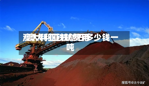 澳大利亚铁矿费用/澳大利亚铁矿石多少钱一吨-第2张图片