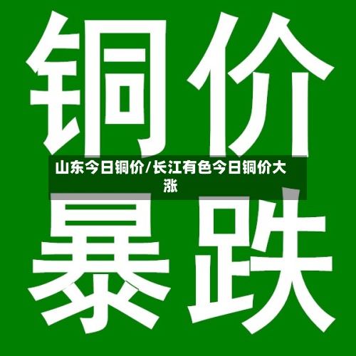 山东今日铜价/长江有色今日铜价大涨-第2张图片