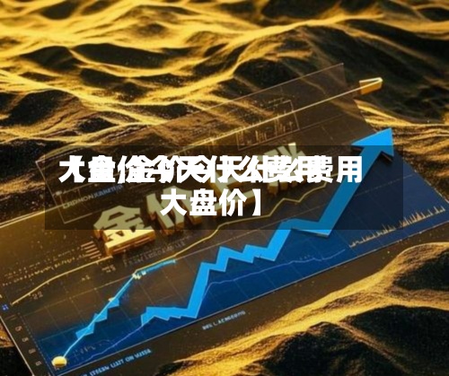 【金价今天什么费用
大盘,金价今天什么费用
大盘价】