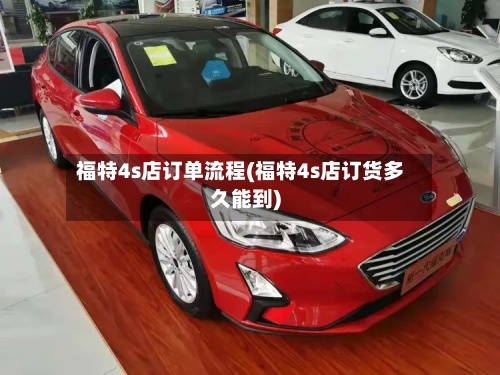 福特4s店订单流程(福特4s店订货多久能到)