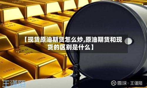 【现货原油期货怎么炒,原油期货和现货的区别是什么】