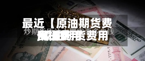 最近【原油期货费用
一桶费用
,原油期货费用
一桶费用
多少】
