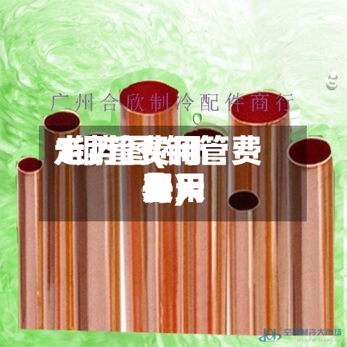 1铜管费用
走势图(铜管费用
每天
费用
表)-第2张图片