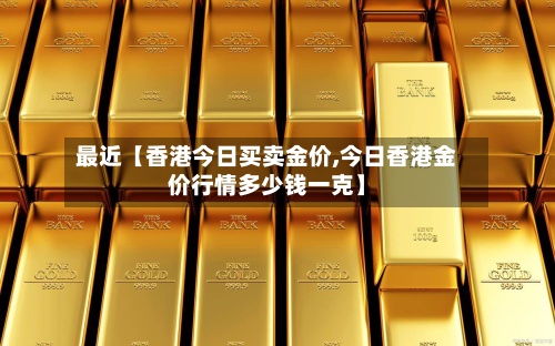 最近【香港今日买卖金价,今日香港金价行情多少钱一克】