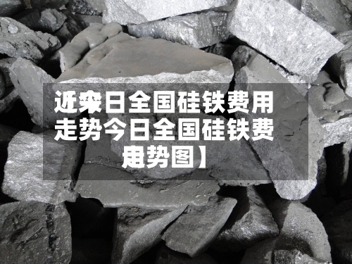 近来
【今日全国硅铁费用
走势今日全国硅铁费用
走势图】-第2张图片