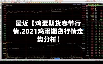 最近【鸡蛋期货春节行情,2021鸡蛋期货行情走势分析】