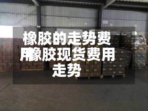 橡胶的走势费用/橡胶现货费用走势