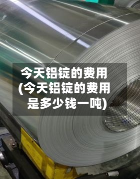 今天铝锭的费用
(今天铝锭的费用
是多少钱一吨)