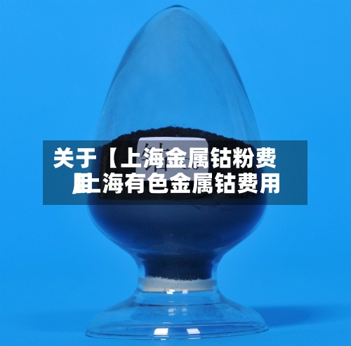 关于【上海金属钴粉费用
,上海有色金属钴费用
】