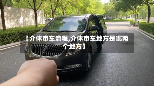 【介休审车流程,介休审车地方是哪两个地方】-第2张图片