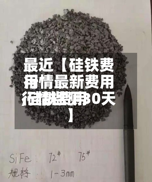 最近【硅铁费用行情最新费用,硅铁费用行情监测30天】