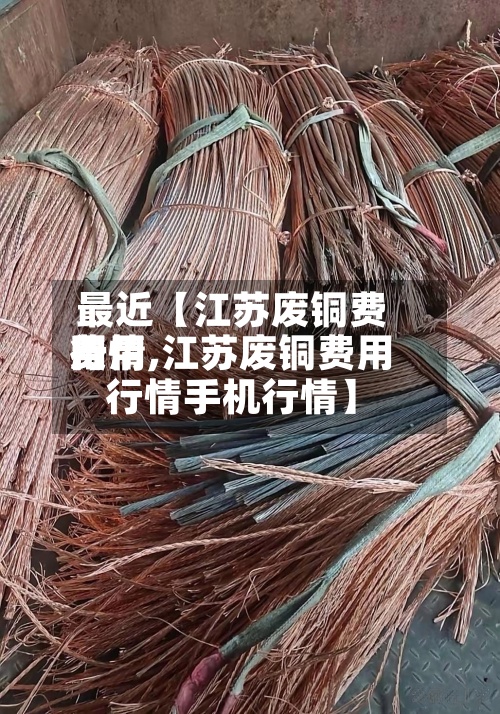 最近【江苏废铜费用
费用
行情,江苏废铜费用
行情手机行情】
