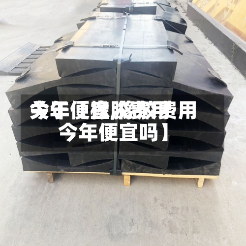 关于【橡胶费用
今年便宜,橡胶费用
今年便宜吗】
